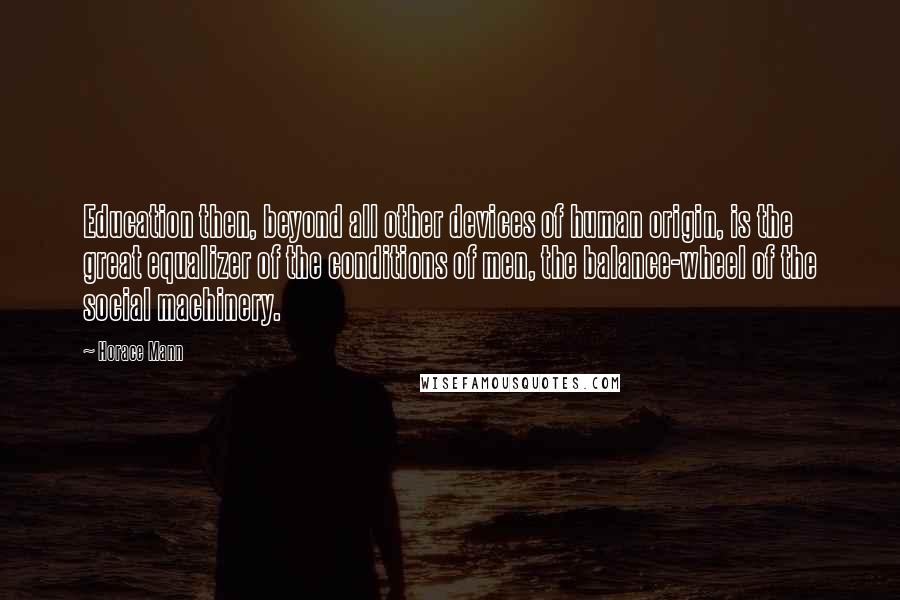 Horace Mann Quotes: Education then, beyond all other devices of human origin, is the great equalizer of the conditions of men, the balance-wheel of the social machinery.