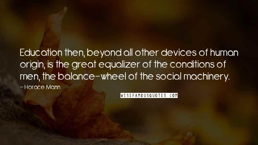 Horace Mann Quotes: Education then, beyond all other devices of human origin, is the great equalizer of the conditions of men, the balance-wheel of the social machinery.