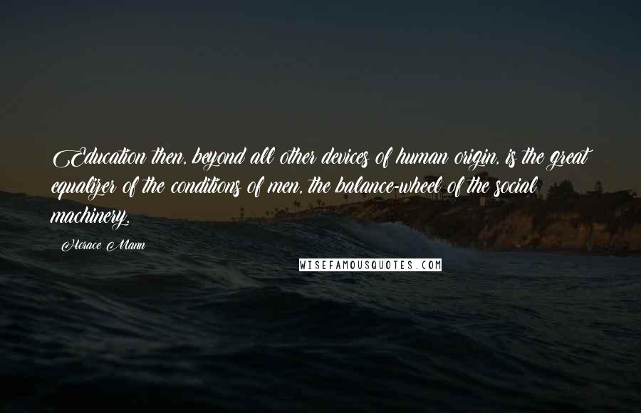 Horace Mann Quotes: Education then, beyond all other devices of human origin, is the great equalizer of the conditions of men, the balance-wheel of the social machinery.