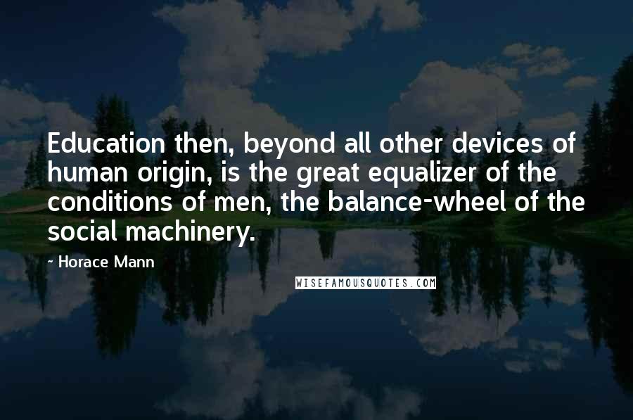 Horace Mann Quotes: Education then, beyond all other devices of human origin, is the great equalizer of the conditions of men, the balance-wheel of the social machinery.