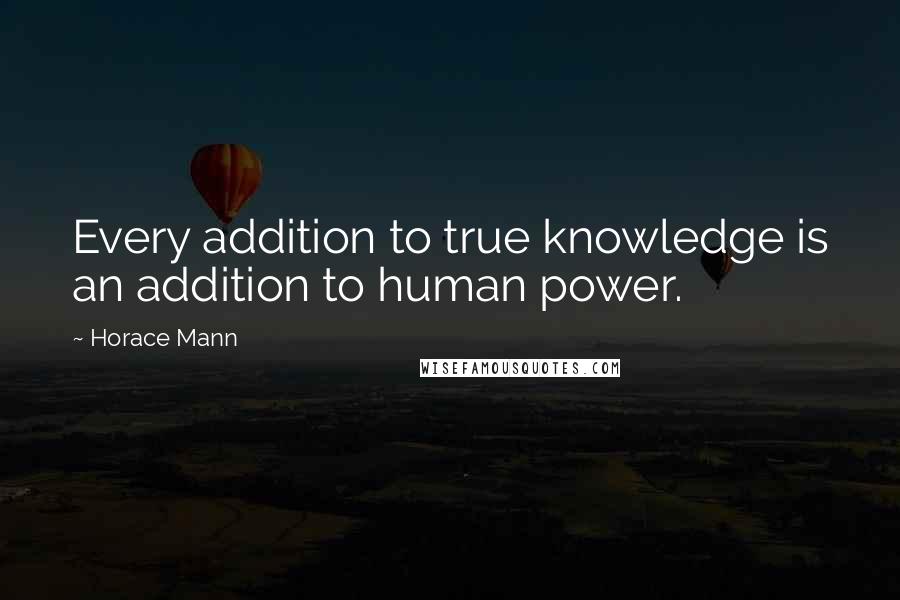 Horace Mann Quotes: Every addition to true knowledge is an addition to human power.