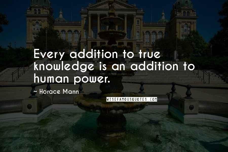 Horace Mann Quotes: Every addition to true knowledge is an addition to human power.