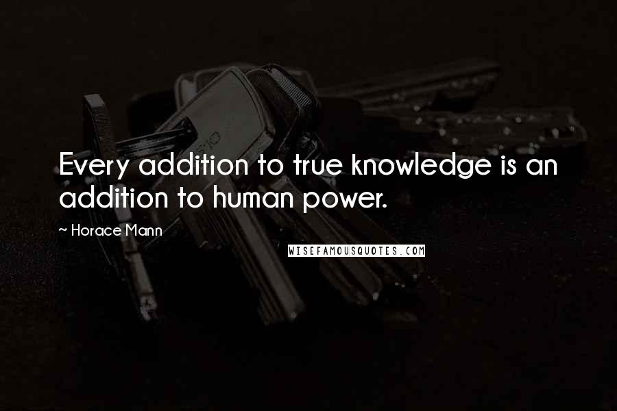 Horace Mann Quotes: Every addition to true knowledge is an addition to human power.