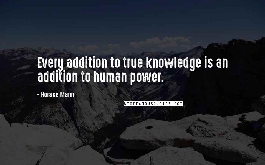 Horace Mann Quotes: Every addition to true knowledge is an addition to human power.