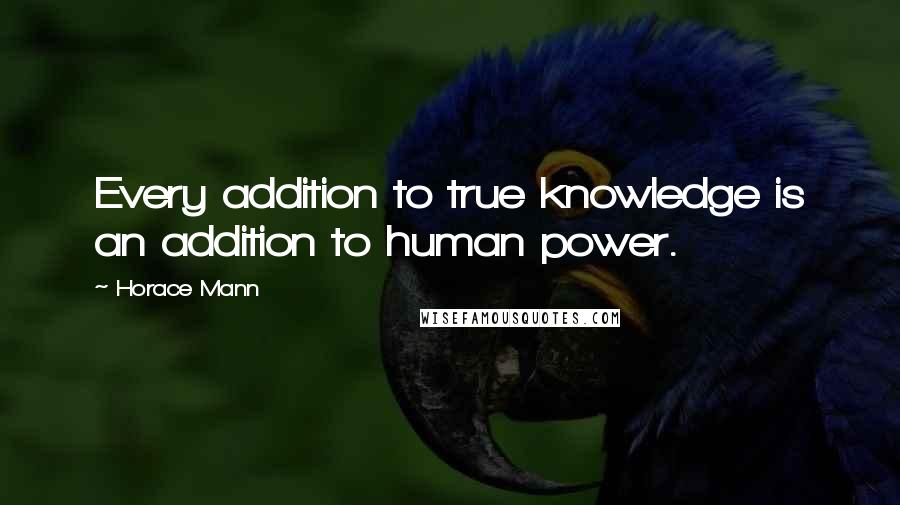 Horace Mann Quotes: Every addition to true knowledge is an addition to human power.