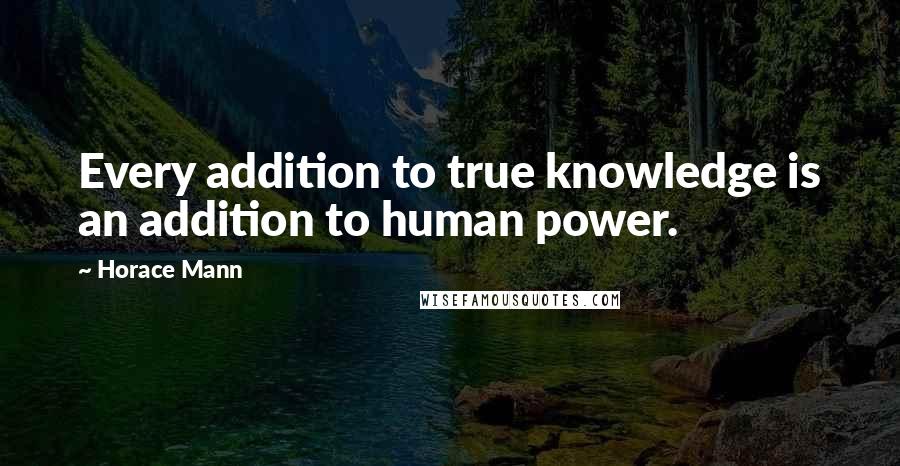 Horace Mann Quotes: Every addition to true knowledge is an addition to human power.