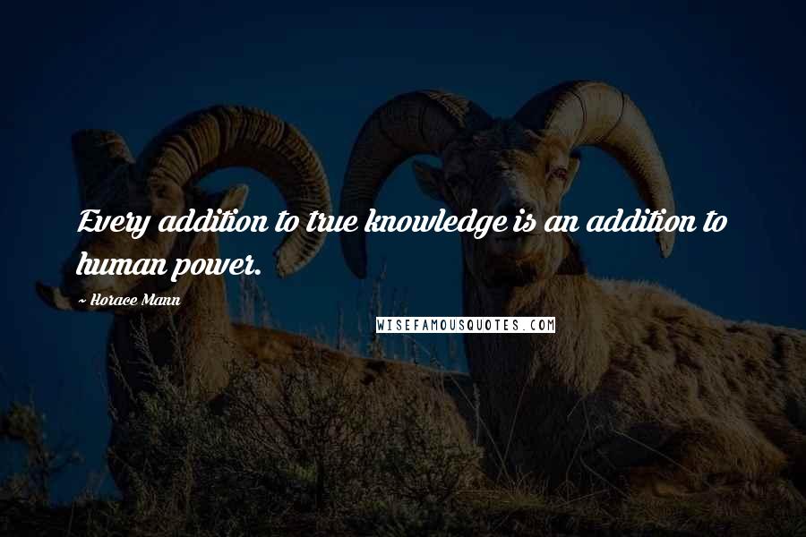 Horace Mann Quotes: Every addition to true knowledge is an addition to human power.