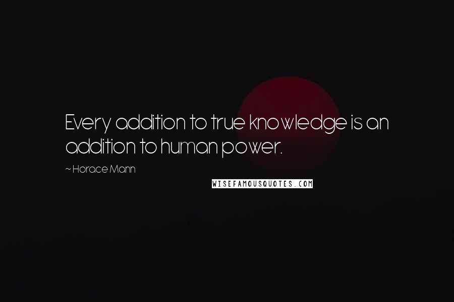 Horace Mann Quotes: Every addition to true knowledge is an addition to human power.