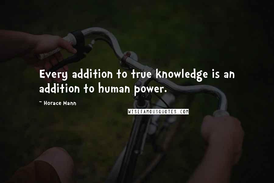 Horace Mann Quotes: Every addition to true knowledge is an addition to human power.