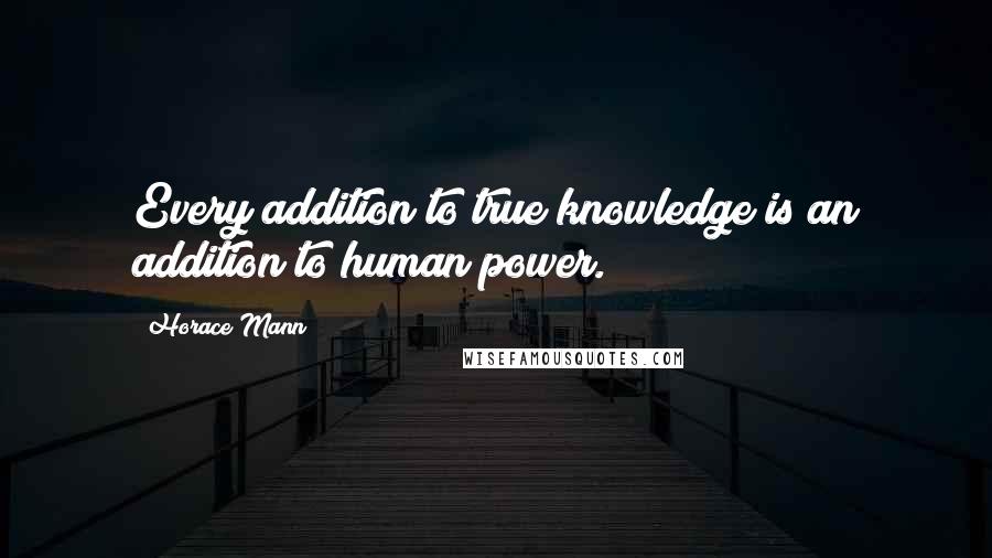 Horace Mann Quotes: Every addition to true knowledge is an addition to human power.