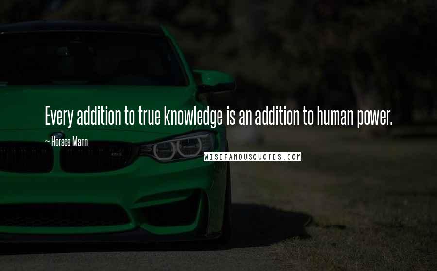 Horace Mann Quotes: Every addition to true knowledge is an addition to human power.