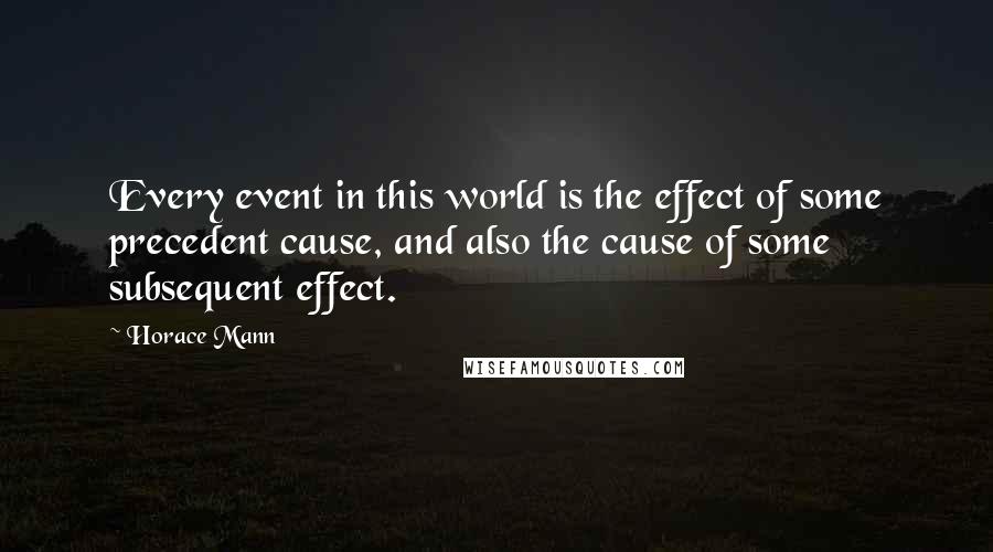 Horace Mann Quotes: Every event in this world is the effect of some precedent cause, and also the cause of some subsequent effect.