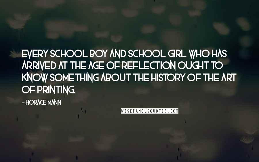 Horace Mann Quotes: Every school boy and school girl who has arrived at the age of reflection ought to know something about the history of the art of printing.