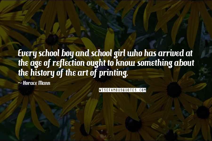 Horace Mann Quotes: Every school boy and school girl who has arrived at the age of reflection ought to know something about the history of the art of printing.