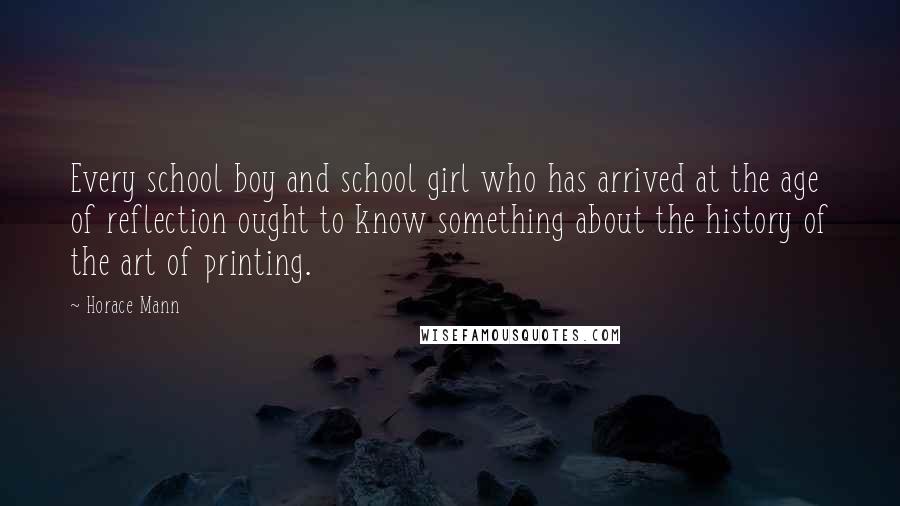 Horace Mann Quotes: Every school boy and school girl who has arrived at the age of reflection ought to know something about the history of the art of printing.