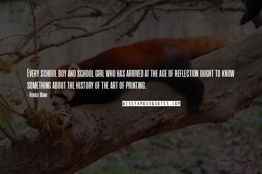 Horace Mann Quotes: Every school boy and school girl who has arrived at the age of reflection ought to know something about the history of the art of printing.