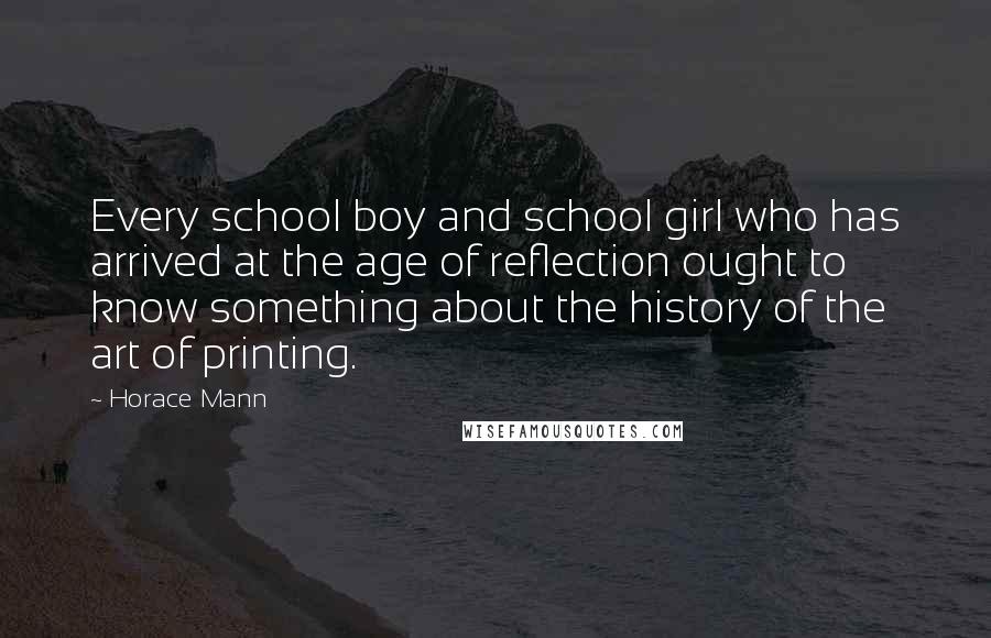 Horace Mann Quotes: Every school boy and school girl who has arrived at the age of reflection ought to know something about the history of the art of printing.