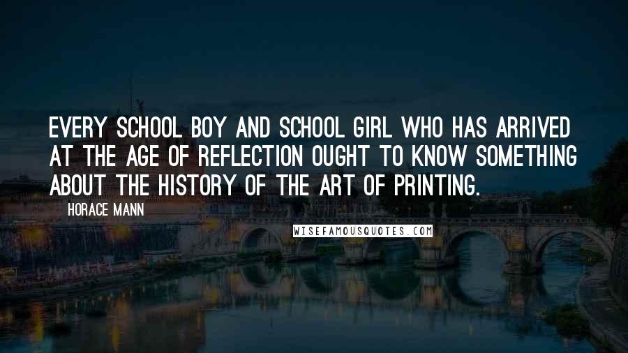 Horace Mann Quotes: Every school boy and school girl who has arrived at the age of reflection ought to know something about the history of the art of printing.