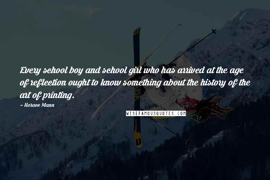 Horace Mann Quotes: Every school boy and school girl who has arrived at the age of reflection ought to know something about the history of the art of printing.