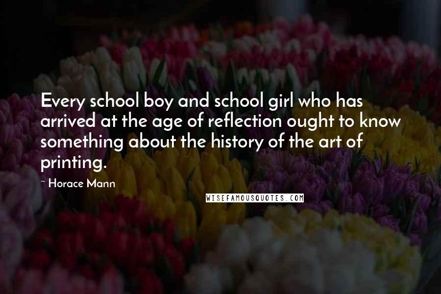 Horace Mann Quotes: Every school boy and school girl who has arrived at the age of reflection ought to know something about the history of the art of printing.