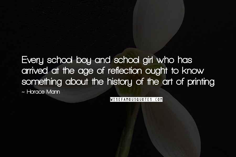 Horace Mann Quotes: Every school boy and school girl who has arrived at the age of reflection ought to know something about the history of the art of printing.