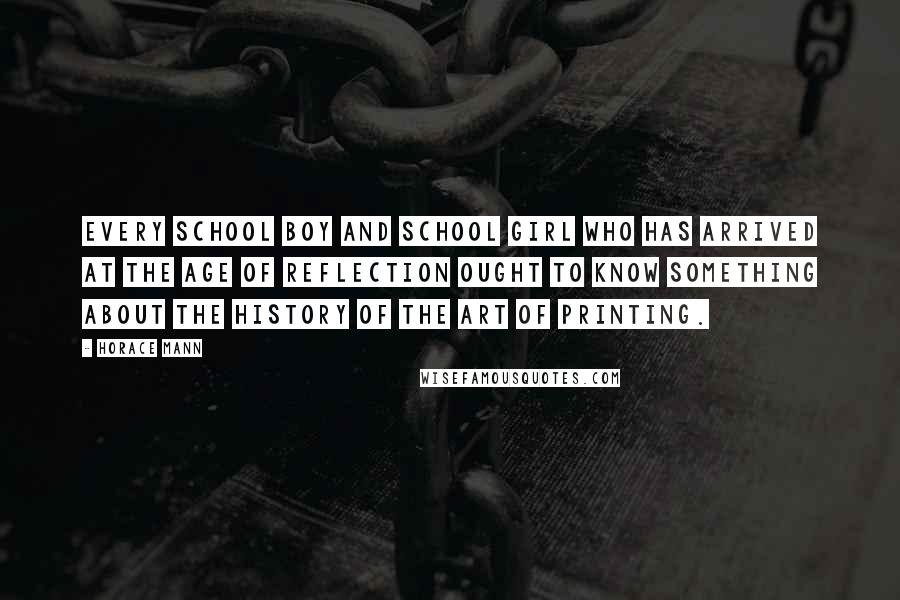 Horace Mann Quotes: Every school boy and school girl who has arrived at the age of reflection ought to know something about the history of the art of printing.