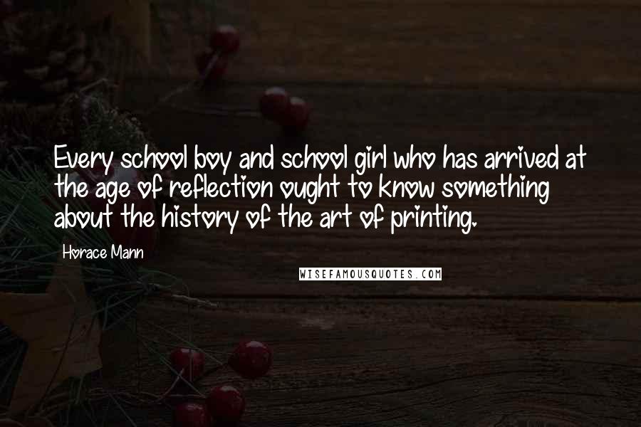 Horace Mann Quotes: Every school boy and school girl who has arrived at the age of reflection ought to know something about the history of the art of printing.