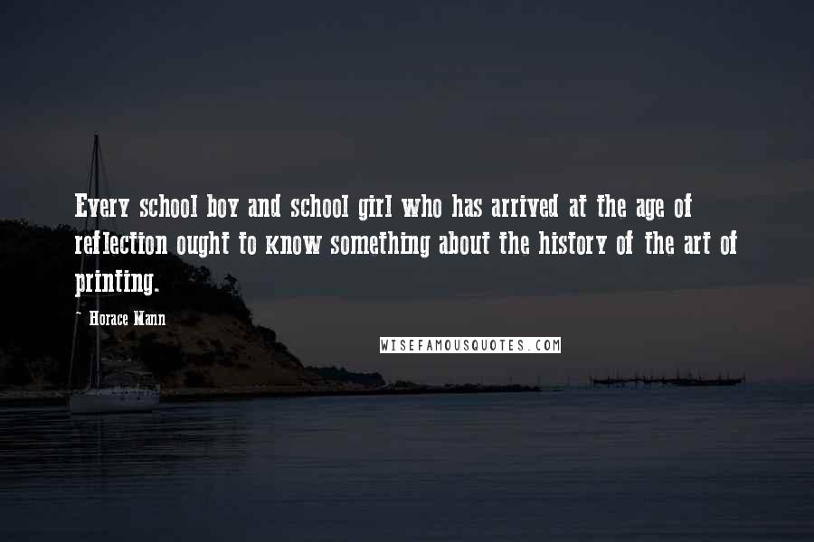 Horace Mann Quotes: Every school boy and school girl who has arrived at the age of reflection ought to know something about the history of the art of printing.