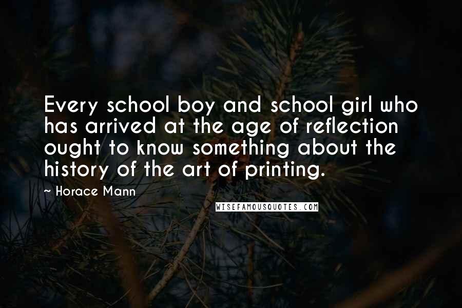 Horace Mann Quotes: Every school boy and school girl who has arrived at the age of reflection ought to know something about the history of the art of printing.