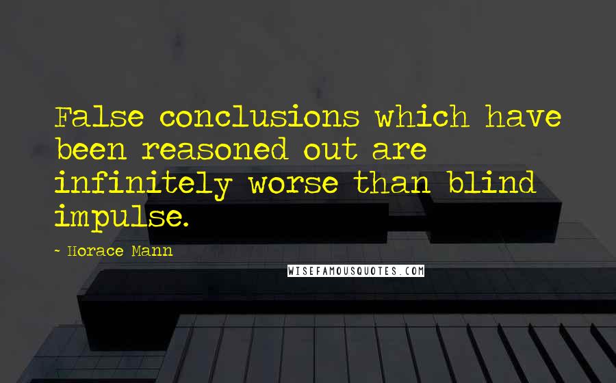 Horace Mann Quotes: False conclusions which have been reasoned out are infinitely worse than blind impulse.
