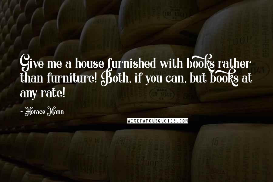 Horace Mann Quotes: Give me a house furnished with books rather than furniture! Both, if you can, but books at any rate!