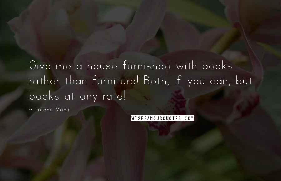 Horace Mann Quotes: Give me a house furnished with books rather than furniture! Both, if you can, but books at any rate!