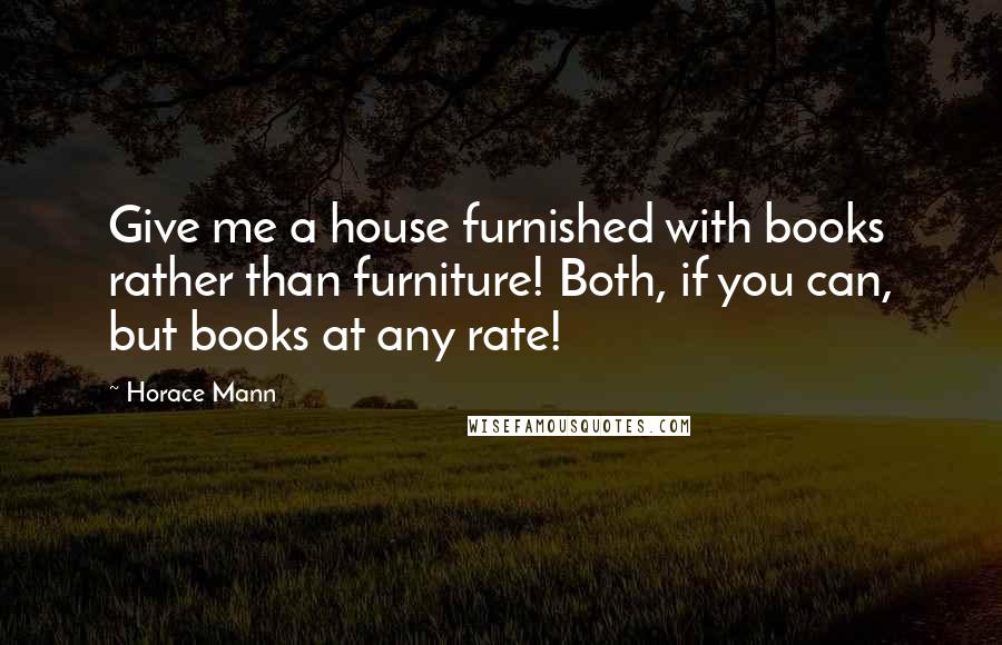 Horace Mann Quotes: Give me a house furnished with books rather than furniture! Both, if you can, but books at any rate!