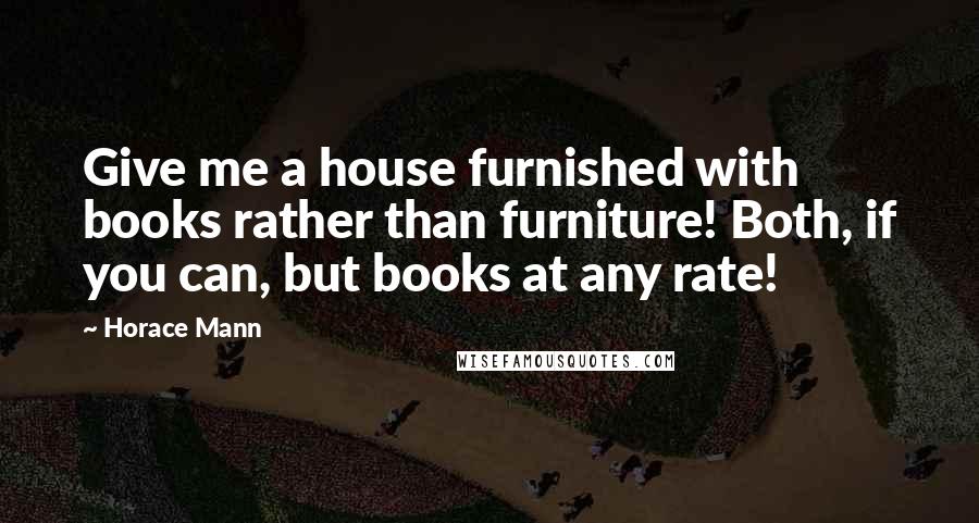 Horace Mann Quotes: Give me a house furnished with books rather than furniture! Both, if you can, but books at any rate!