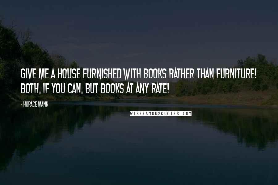 Horace Mann Quotes: Give me a house furnished with books rather than furniture! Both, if you can, but books at any rate!