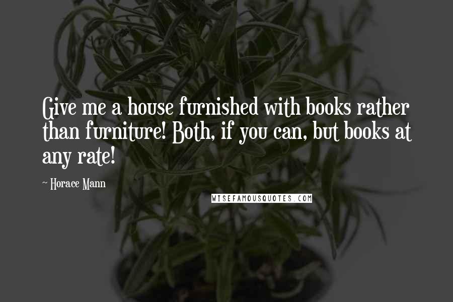 Horace Mann Quotes: Give me a house furnished with books rather than furniture! Both, if you can, but books at any rate!