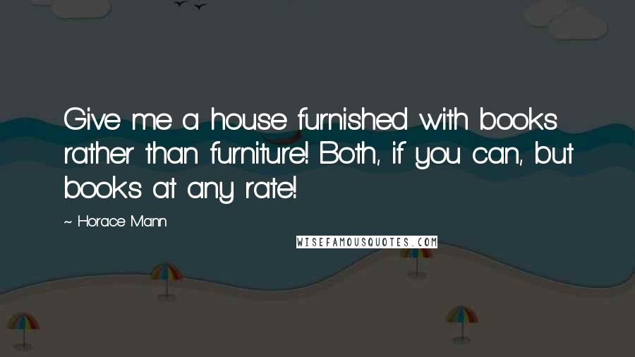 Horace Mann Quotes: Give me a house furnished with books rather than furniture! Both, if you can, but books at any rate!
