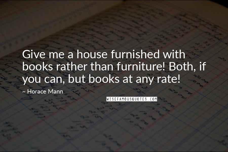 Horace Mann Quotes: Give me a house furnished with books rather than furniture! Both, if you can, but books at any rate!
