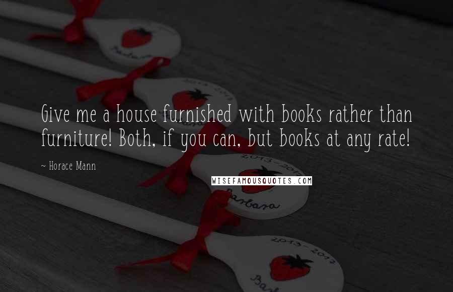 Horace Mann Quotes: Give me a house furnished with books rather than furniture! Both, if you can, but books at any rate!