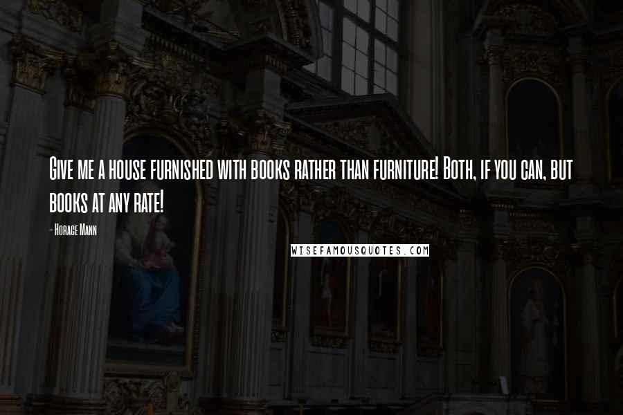 Horace Mann Quotes: Give me a house furnished with books rather than furniture! Both, if you can, but books at any rate!