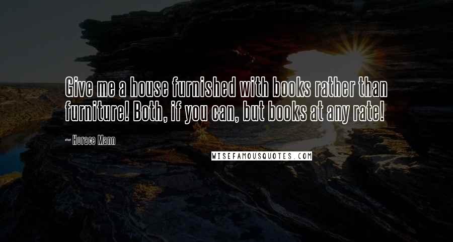 Horace Mann Quotes: Give me a house furnished with books rather than furniture! Both, if you can, but books at any rate!
