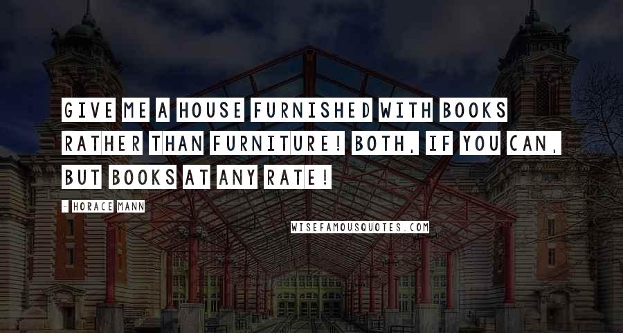 Horace Mann Quotes: Give me a house furnished with books rather than furniture! Both, if you can, but books at any rate!