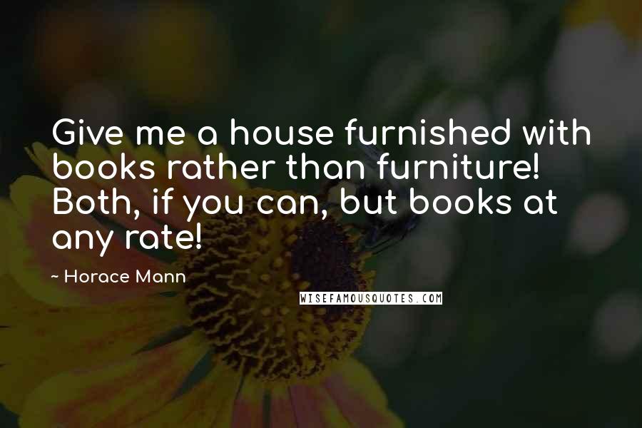 Horace Mann Quotes: Give me a house furnished with books rather than furniture! Both, if you can, but books at any rate!