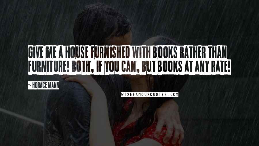 Horace Mann Quotes: Give me a house furnished with books rather than furniture! Both, if you can, but books at any rate!