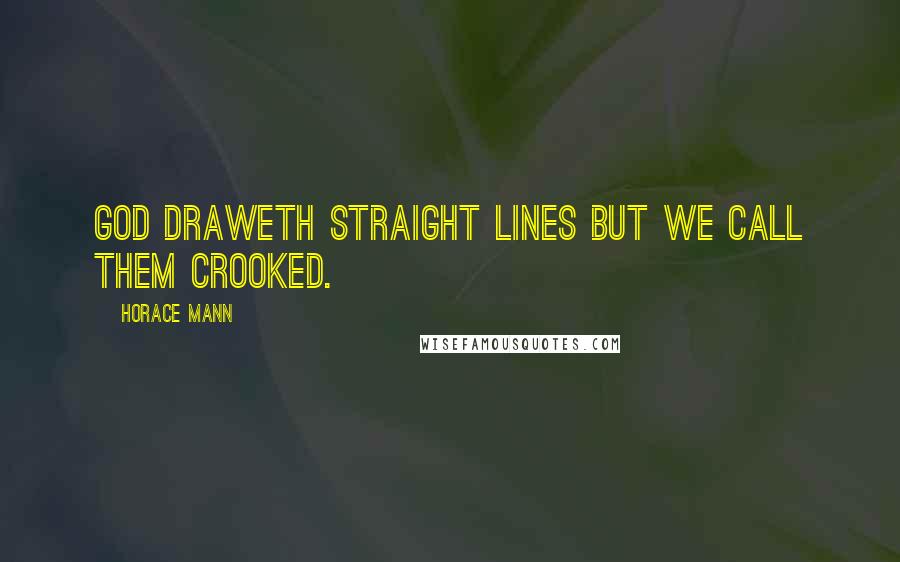 Horace Mann Quotes: God draweth straight lines but we call them crooked.