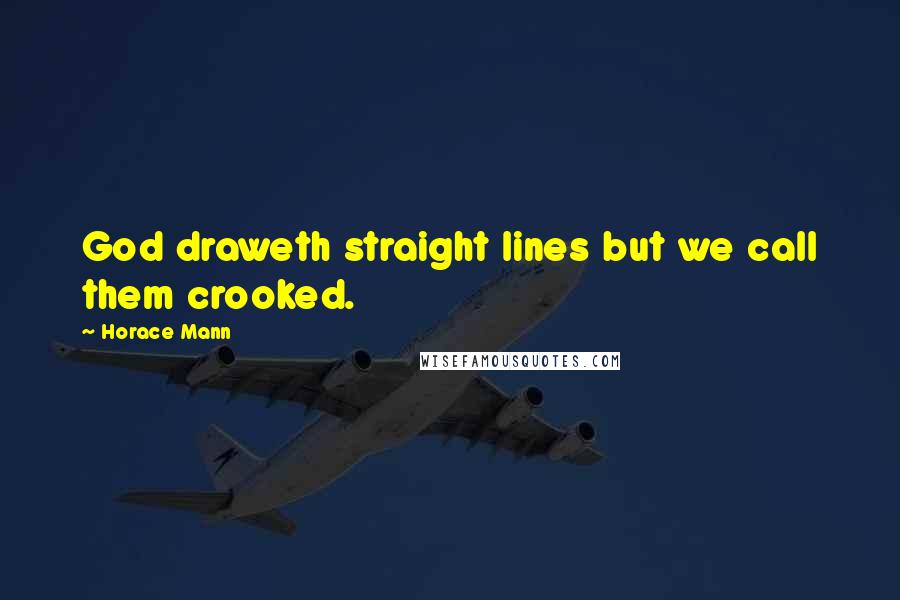 Horace Mann Quotes: God draweth straight lines but we call them crooked.