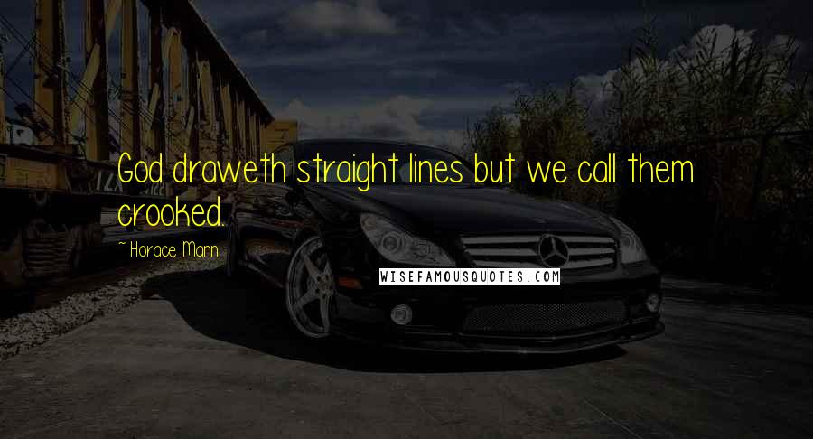 Horace Mann Quotes: God draweth straight lines but we call them crooked.