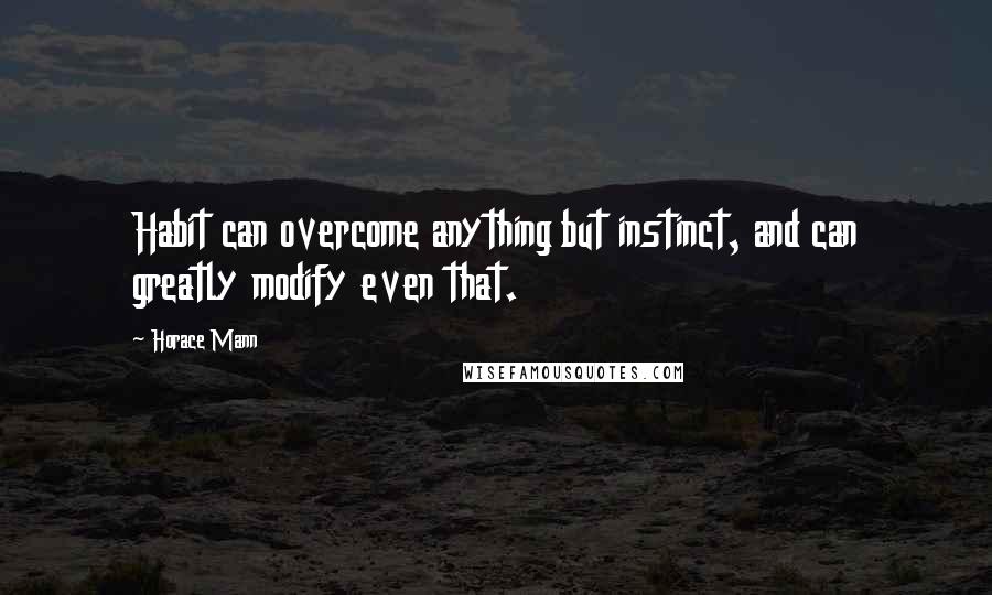 Horace Mann Quotes: Habit can overcome anything but instinct, and can greatly modify even that.