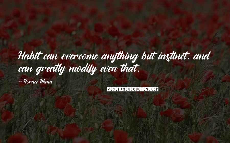 Horace Mann Quotes: Habit can overcome anything but instinct, and can greatly modify even that.