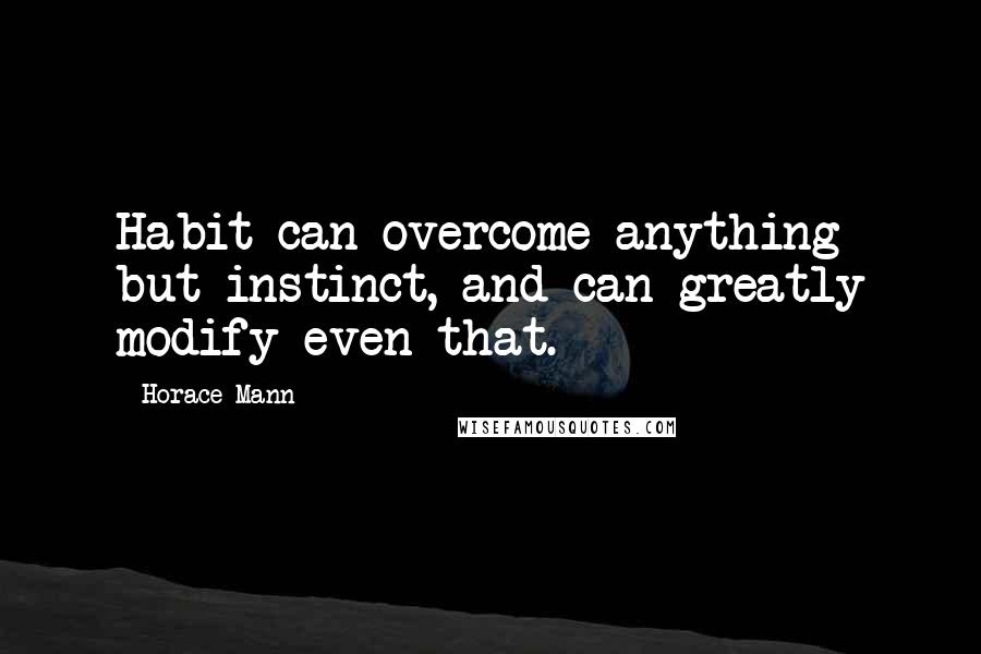 Horace Mann Quotes: Habit can overcome anything but instinct, and can greatly modify even that.